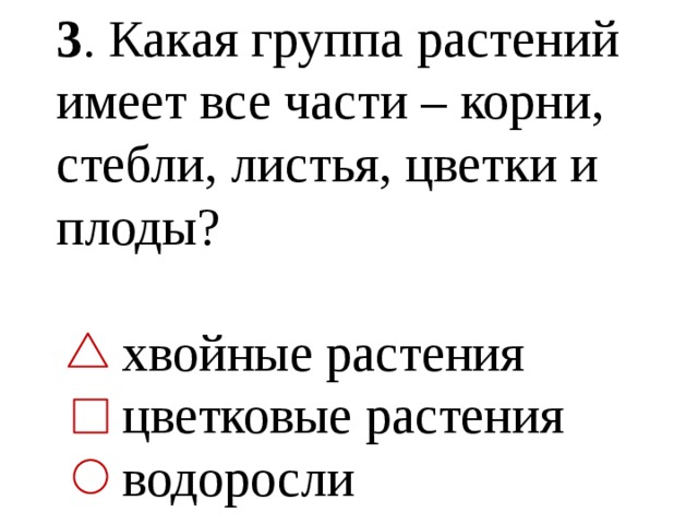 3 . Какая группа растений имеет все части – корни, стебли, листья, цветки и плоды?  хвойные растения  цветковые растения  водоросли 