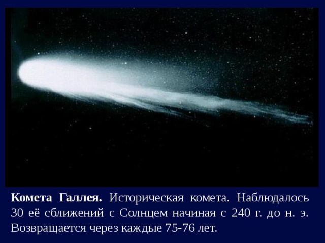 Комета Галлея. Историческая комета. Наблюдалось 30 её сближений с Солнцем начиная с 240 г. до н. э. Возвращается через каждые 75-76 лет. 