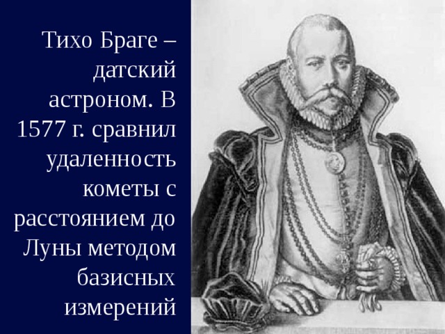 Тихо Браге – датский астроном. В 1577 г. сравнил удаленность кометы с расстоянием до Луны методом базисных измерений 