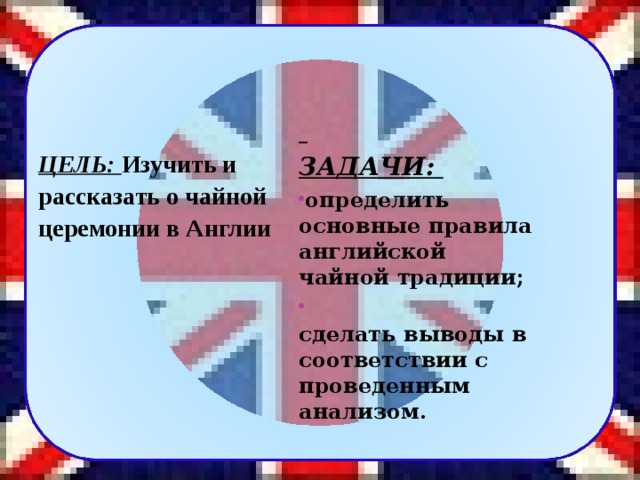    ЦЕЛЬ:  Изучить и рассказать о чайной церемонии в Англии   ЗАДАЧИ:  определить основные правила английской чайной традиции;    сделать выводы в соответствии с проведенным анализом.   3 