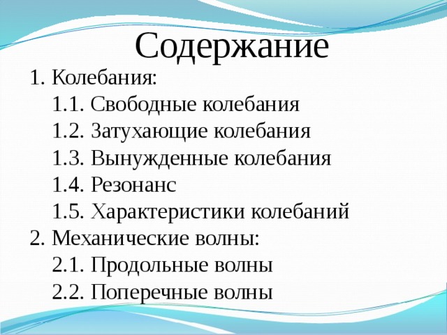 Содержание Колебания:  1.1. Свободные колебания  1.2. Затухающие колебания  1.3. Вынужденные колебания  1.4. Резонанс  1.5. Характеристики колебаний 2. Механические волны:  2.1. Продольные волны  2.2. Поперечные волны 