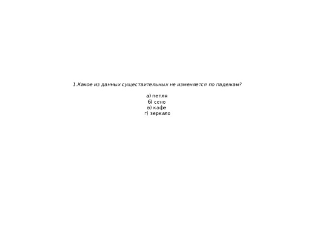   1.Какое из данных существительных не изменяется по падежам?   а) петля  б) сено  в) кафе  г) зеркало   