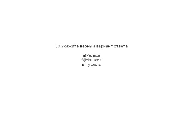 10.Укажите верный вариант ответа   а)Рельса  б)Манжет  в)Туфель   