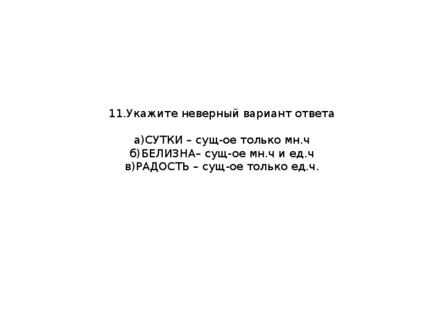 11.Укажите неверный вариант ответа   а)СУТКИ – сущ-ое только мн.ч  б)БЕЛИЗНА– сущ-ое мн.ч и ед.ч  в)РАДОСТЬ – сущ-ое только ед.ч. 
