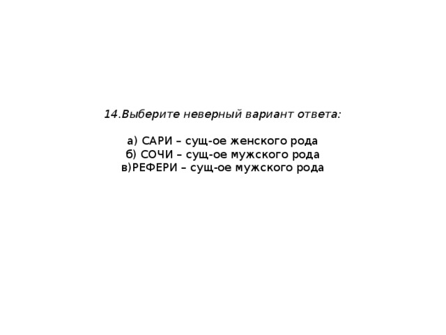 14.Выберите неверный вариант ответа:   а) САРИ – сущ-ое женского рода  б) СОЧИ – сущ-ое мужского рода  в)РЕФЕРИ – сущ-ое мужского рода 