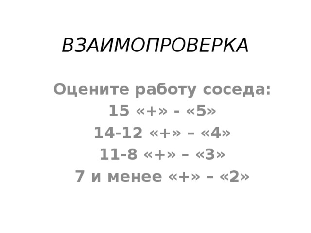 ВЗАИМОПРОВЕРКА Оцените работу соседа: 15 «+» - «5» 14-12 «+» – «4» 11-8 «+» – «3» 7 и менее «+» – «2» 