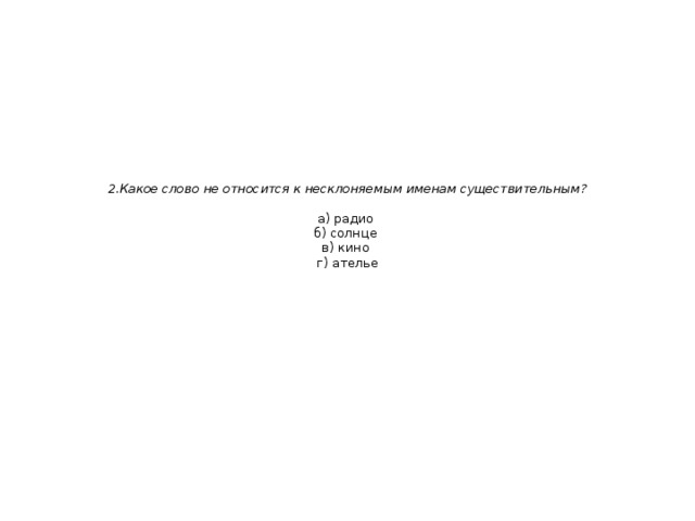   2.Какое слово не относится к несклоняемым именам существительным?   а) радио  б) солнце  в) кино  г) ателье 
