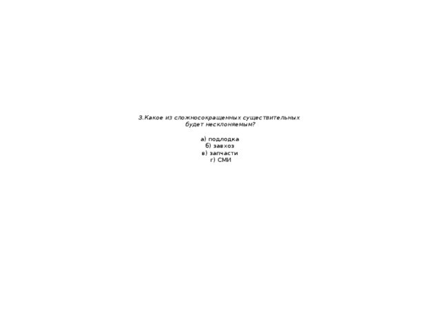  3.Какое из сложносокращенных существительных  будет несклоняемым?   а) подлодка  б) завхоз  в) запчасти  г) СМИ   