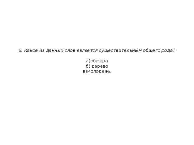 8. Какое из данных слов является существительным общего рода?   а)обжора  б) дерево  в)молодежь 