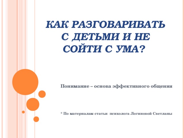 КАК РАЗГОВАРИВАТЬ С ДЕТЬМИ И НЕ СОЙТИ С УМА?   Понимание – основа эффективного общения    * По материалам статьи психолога Логиновой Светланы 
