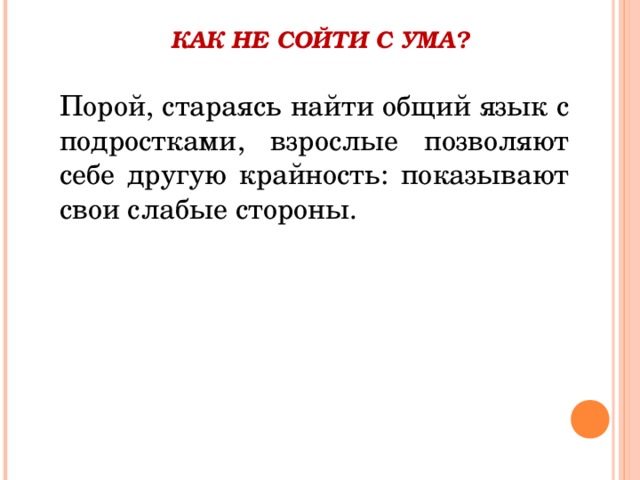 КАК НЕ СОЙТИ С УМА?   Порой, стараясь найти общий язык с подростками, взрослые позволяют себе другую крайность: показывают свои слабые стороны. 