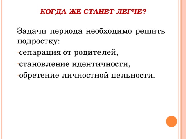 КОГДА ЖЕ СТАНЕТ ЛЕГЧЕ?   Задачи периода необходимо решить подростку: сепарация от родителей, становление идентичности, обретение личностной цельности. 