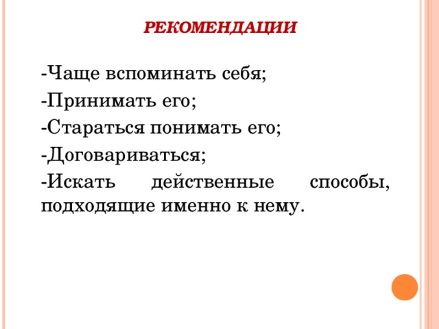 РЕКОМЕНДАЦИИ   -Чаще вспоминать себя; -Принимать его; -Стараться понимать его; -Договариваться; -Искать действенные способы, подходящие именно к нему. 