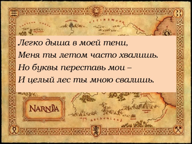 Легко дыша в моей тени, Меня ты летом часто хвалишь. Но буквы переставь мои – И целый лес ты мною свалишь. 
