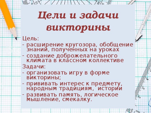 Цели и задачи викторины Цель: расширение кругозора, обобщение знаний, полученных на уроках создание доброжелательного климата в классном коллективе Задачи: организовать игру в форме викторины; прививать интерес к предмету, народным традициям, истории развивать память, логическое мышление, смекалку. 