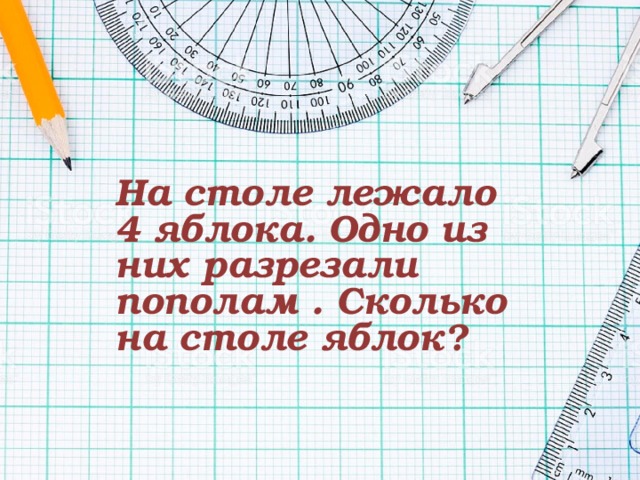 На столе лежало 4 яблока. Одно из них разрезали пополам . Сколько на столе яблок? 