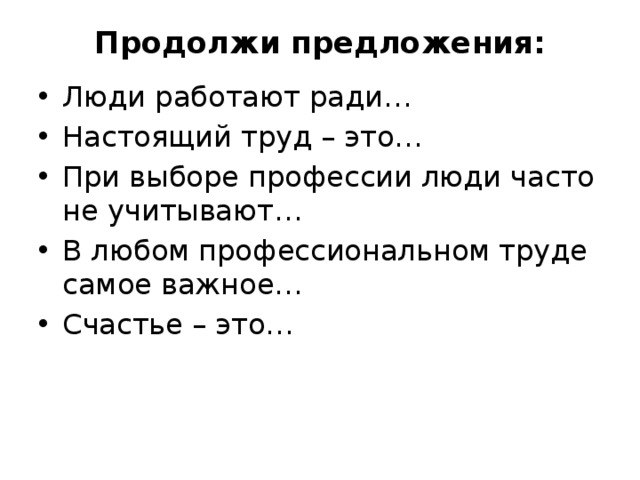 Продолжи предложения:   Люди работают ради… Настоящий труд – это… При выборе профессии люди часто не учитывают… В любом профессиональном труде самое важное… Счастье – это… 