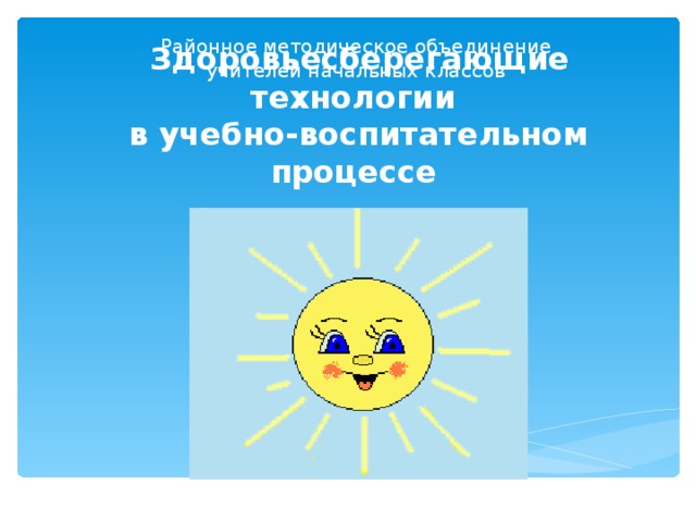 Районное методическое объединение учителей начальных классов  Здоровьесберегающие технологии  в учебно-воспитательном процессе 