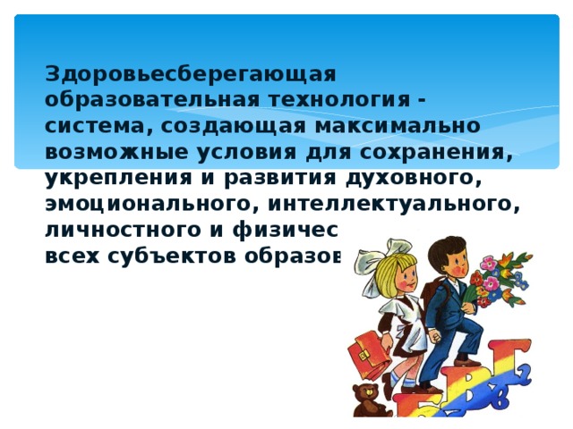  Здоровьесберегающая образовательная технология - система, создающая максимально возможные условия для сохранения, укрепления и развития духовного, эмоционального, интеллектуального, личностного и физического здоровья всех субъектов образования. 