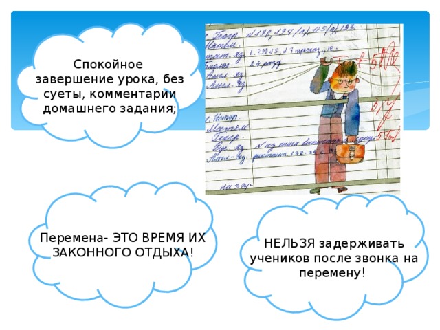 Спокойное завершение урока, без суеты, комментарии домашнего задания; Перемена- ЭТО ВРЕМЯ ИХ ЗАКОННОГО ОТДЫХА! НЕЛЬЗЯ задерживать учеников после звонка на перемену! 