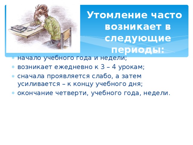 Утомление часто возникает в следующие периоды:  начало учебного года и недели; возникает ежедневно к 3 – 4 урокам; сначала проявляется слабо, а затем усиливается – к концу учебного дня; окончание четверти, учебного года, недели. 