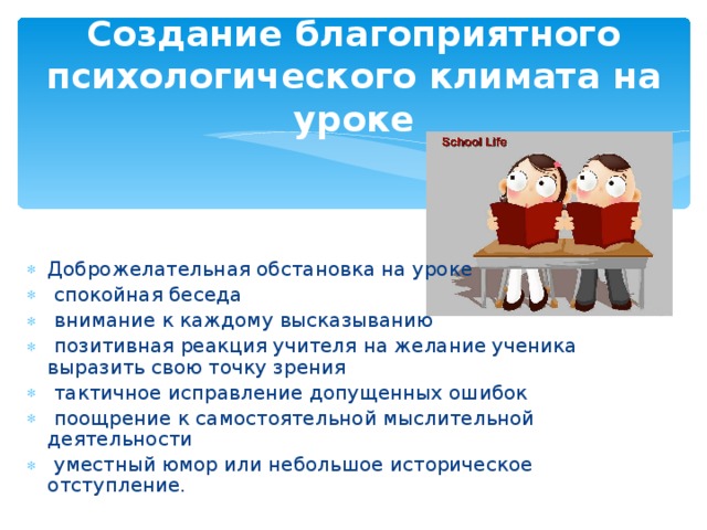 Создание благоприятного психологического климата на уроке Доброжелательная обстановка на уроке  спокойная беседа  внимание к каждому высказыванию  позитивная реакция учителя на желание ученика выразить свою точку зрения  тактичное исправление допущенных ошибок  поощрение к самостоятельной мыслительной деятельности  уместный юмор или небольшое историческое отступление. 