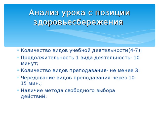 Анализ урока с позиции здоровьесбережения  Количество видов учебной деятельности(4-7); Продолжительность 1 вида деятельность- 10 минут; Количество видов преподавания- не менее 3; Чередование видов преподавания-через 10-15 мин.; Наличие метода свободного выбора действий; 