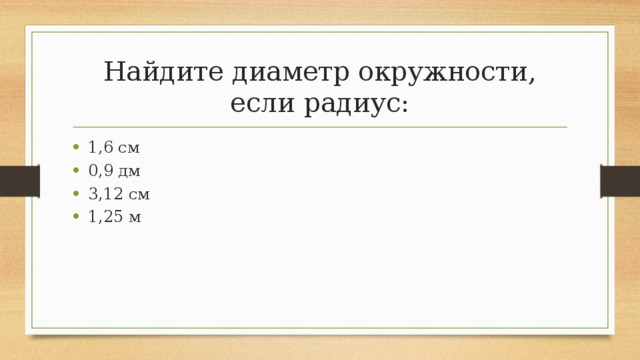 Найдите диаметр окружности, если радиус: 1,6 см 0,9 дм 3,12 см 1,25 м 