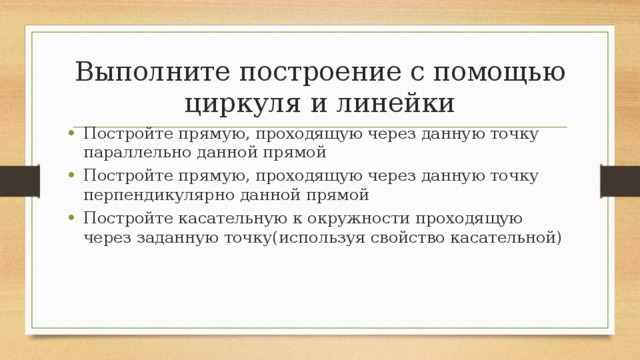 Выполните построение с помощью циркуля и линейки Постройте прямую, проходящую через данную точку параллельно данной прямой Постройте прямую, проходящую через данную точку перпендикулярно данной прямой Постройте касательную к окружности проходящую через заданную точку(используя свойство касательной) 