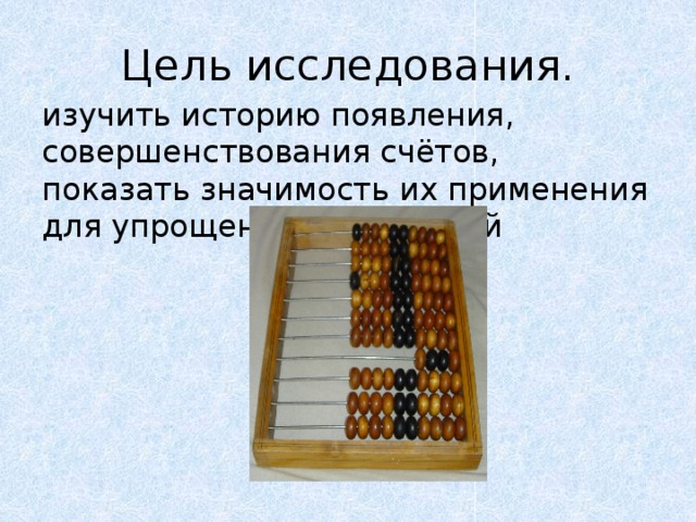 Цель исследования. изучить историю появления, совершенствования счётов, показать значимость их применения для упрощения вычислений 