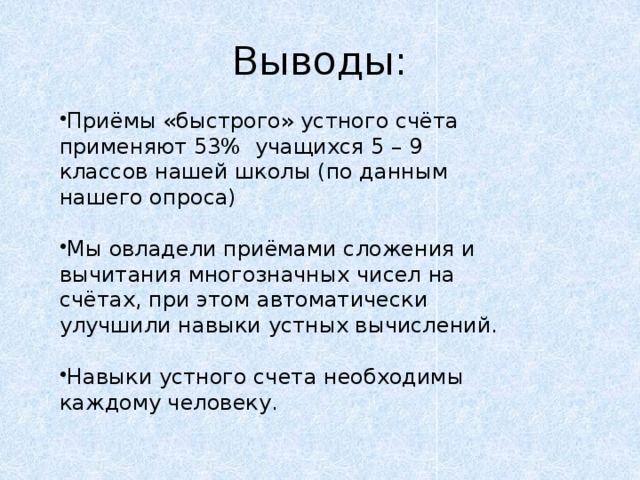 Выводы: Приёмы «быстрого» устного счёта применяют 53% учащихся 5 – 9 классов нашей школы (по данным нашего опроса) Мы овладели приёмами сложения и вычитания многозначных чисел на счётах, при этом автоматически улучшили навыки устных вычислений. Навыки устного счета необходимы каждому человеку.  