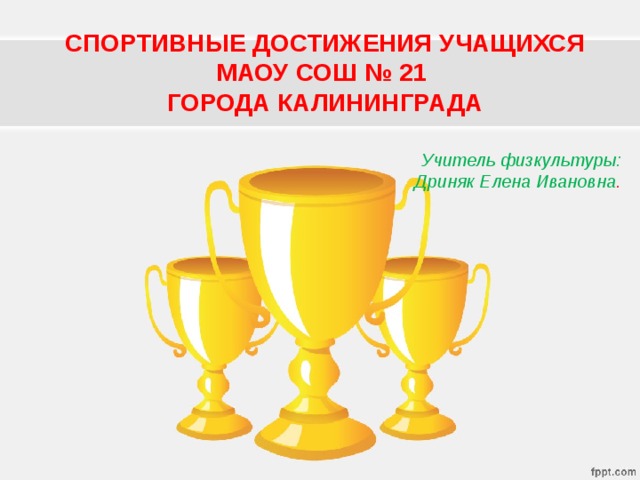 СПОРТИВНЫЕ ДОСТИЖЕНИЯ УЧАЩИХСЯ  МАОУ СОШ № 21  ГОРОДА КАЛИНИНГРАДА Учитель физкультуры: Дриняк Елена Ивановна . 