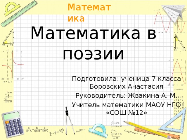 Математика в поэзии Подготовила: ученица 7 класса Боровских Анастасия Руководитель: Жвакина А. М. Учитель математики МАОУ НГО «СОШ №12» 