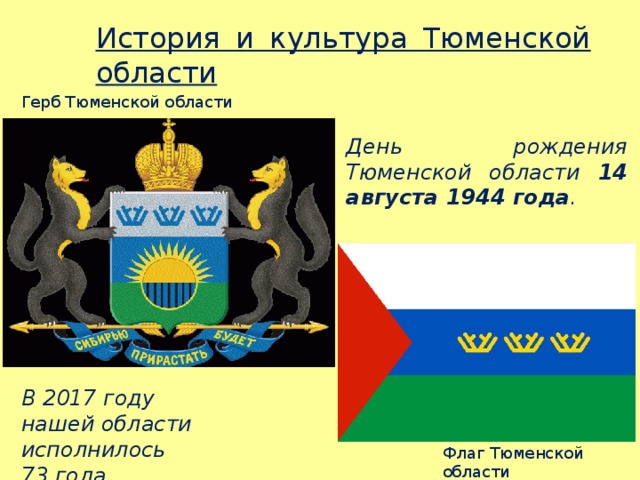 История и культура Тюменской области Герб Тюменской области День рождения Тюменской области 14 августа 1944 года . В 2017 году нашей области исполнилось 73 года. Флаг Тюменской области 