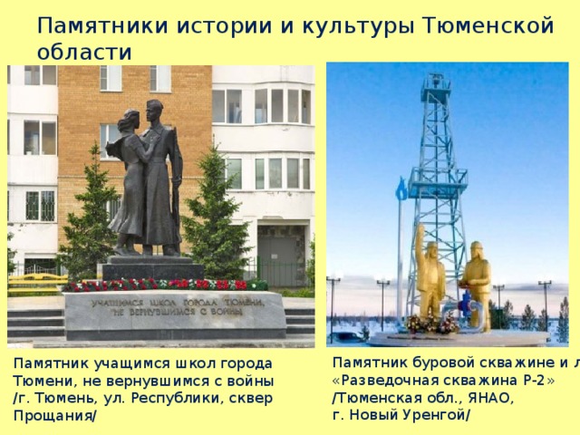 Памятники истории и культуры Тюменской области Памятник буровой скважине и людям «Разведочная скважина Р-2» /Тюменская обл., ЯНАО, г. Новый Уренгой/ Памятник учащимся школ города Тюмени, не вернувшимся с войны /г. Тюмень, ул. Республики, сквер Прощания/ 