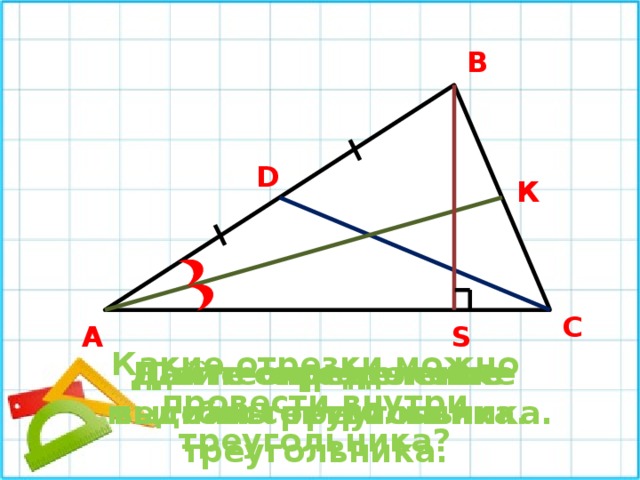 В D К С А S Какие отрезки можно провести внутри треугольника? Дайте определение биссектрисы треугольника. Дайте определение высоты треугольника. Дайте определение медианы треугольника. 