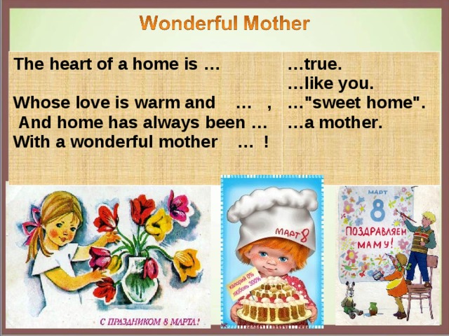 The heart of a home is …  Whose love is warm and … ,  And home has always been … With a wonderful mother … ! … true . … like you . … 