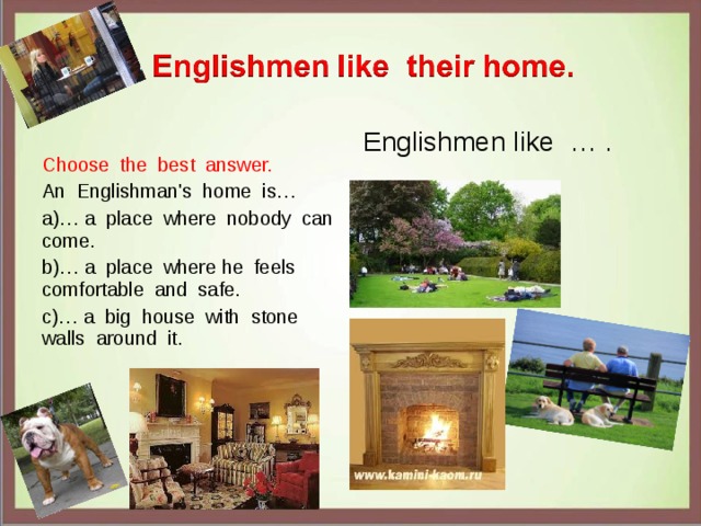 Englishmen like … . Choose the best answer. An Englishman's home is… … a place where nobody can come. … a place where he feels comfortable and safe. … a big house with stone walls around it. 