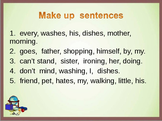 1. every, washes, his, dishes, mother, morning. 2. goes, father, shopping, himself, by, my. 3. can’t stand, sister, ironing, her, doing. 4. don’t mind, washing, I, dishes. 5. friend, pet, hates, my, walking, little, his. 