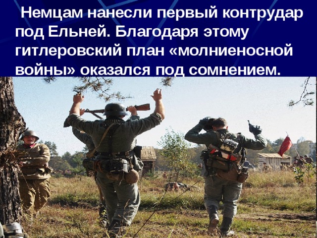  Немцам нанесли первый контрудар под Ельней. Благодаря этому гитлеровский план «молниеносной войны» оказался под сомнением. 