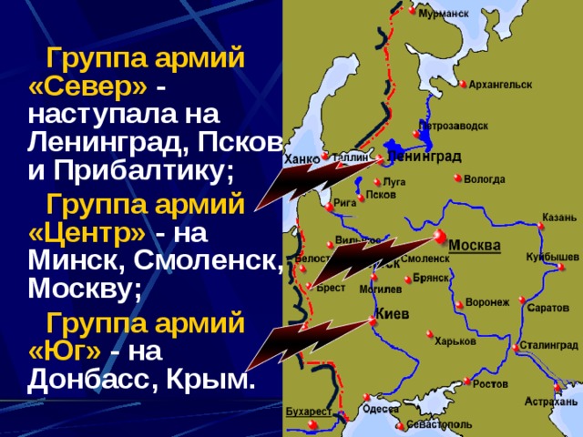   Группа армий «Север» - наступала на Ленинград, Псков и Прибалтику;  Группа армий «Центр» - на Минск, Смоленск, Москву;  Группа армий «Юг» - на Донбасс, Крым.  