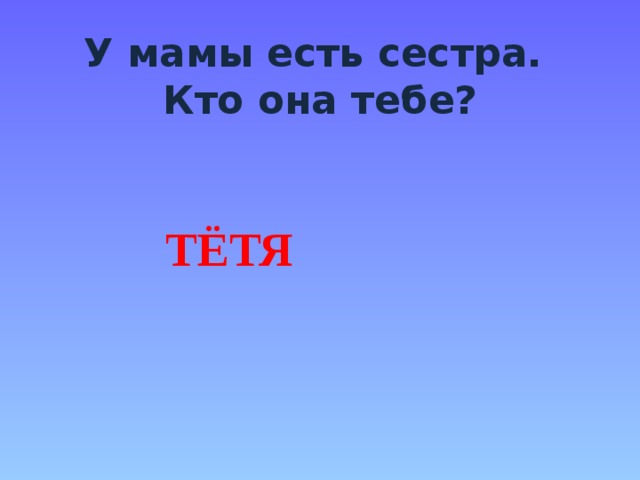 У мамы есть сестра.  Кто она тебе? ТЁТЯ 