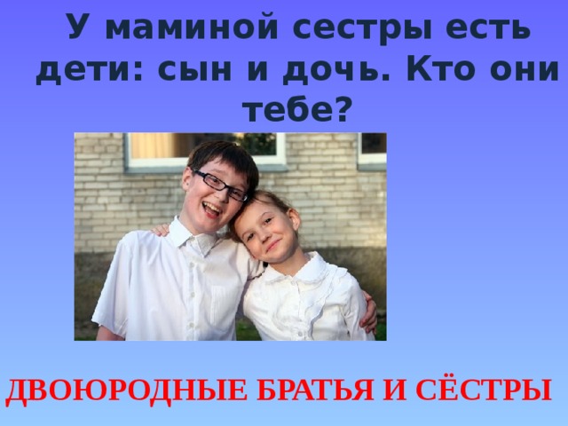 У маминой сестры есть дети: сын и дочь. Кто они тебе? ДВОЮРОДНЫЕ БРАТЬЯ И СЁСТРЫ 