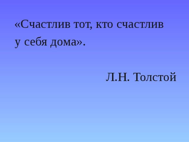  «Счастлив тот, кто счастлив  у себя дома».  Л.Н. Толстой 