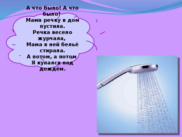А что было! А что было! Мама речку в дом пустила. Речка весело журчала, Мама в ней бельё стирала. А потом, а потом Я купался под дождём. 