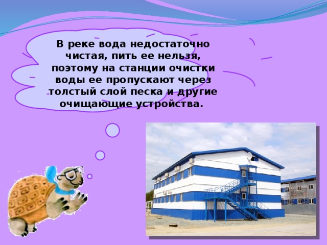 В реке вода недостаточно чистая, пить ее нельзя, поэтому на станции очистки воды ее пропускают через толстый слой песка и другие очищающие устройства. 