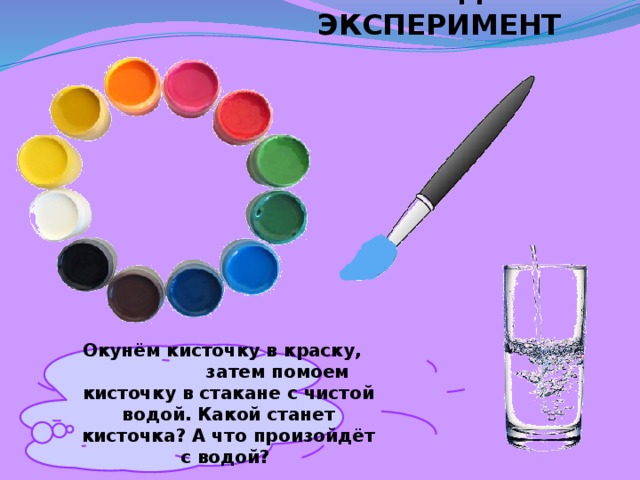 ПРОВЕДЁМ ЭКСПЕРИМЕНТ  Окунём кисточку в краску, затем помоем кисточку в стакане с чистой водой. Какой станет кисточка? А что произойдёт с водой?  