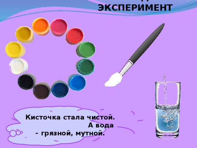 ПРОВЕДЁМ ЭКСПЕРИМЕНТ Кисточка стала чистой. А вода – грязной, мутной. 