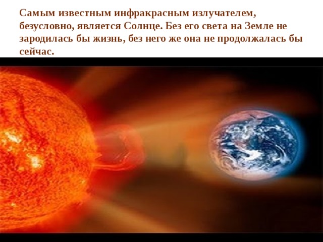 Самым известным инфракрасным излучателем, безусловно, является Солнце. Без его света на Земле не зародилась бы жизнь, без него же она не продолжалась бы сейчас. 