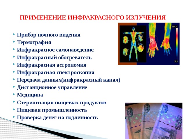 ПРИМЕНЕНИЕ ИНФРАКРАСНОГО ИЗЛУЧЕНИЯ Прибор ночного видения Термография Инфракрасное самонаведение Инфракрасный обогреватель Инфракрасная астрономия Инфракрасная спектроскопия Передача данных(инфракрасный канал) Дистанционное управление Медицина Стерилизация пищевых продуктов Пищевая промышленность Проверка денег на подлинность       